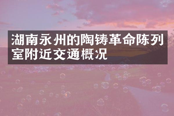 湖南永州的陶铸革命陈列室附近交通概况