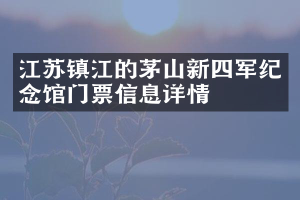 江苏镇江的茅山新四军纪念馆门票信息详情