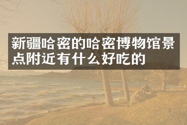 新疆哈密的哈密博物馆景点附近有什么好吃的