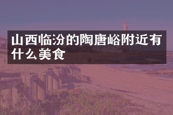 山西临汾的陶唐峪附近有什么美食