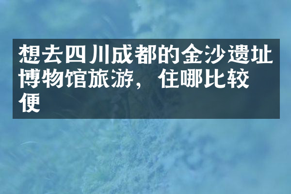 想去四川成都的金沙遗址博物馆旅游，住哪比较方便