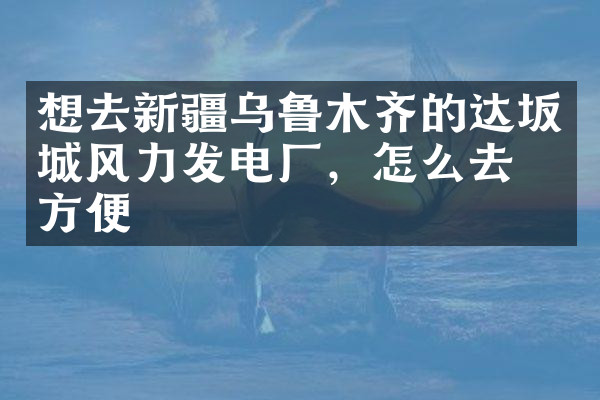 想去新疆乌鲁木齐的达坂城风力发电厂，怎么去最方便