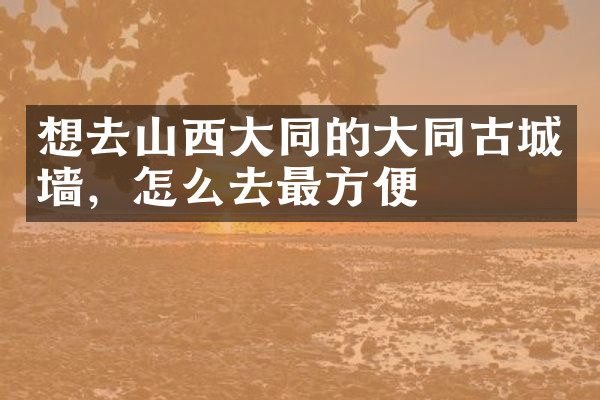 想去山西大同的大同古城墙，怎么去最方便