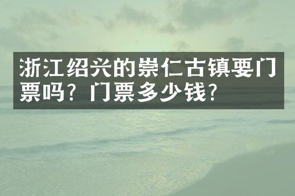 浙江绍兴的崇仁古镇要门票吗？门票多少钱？