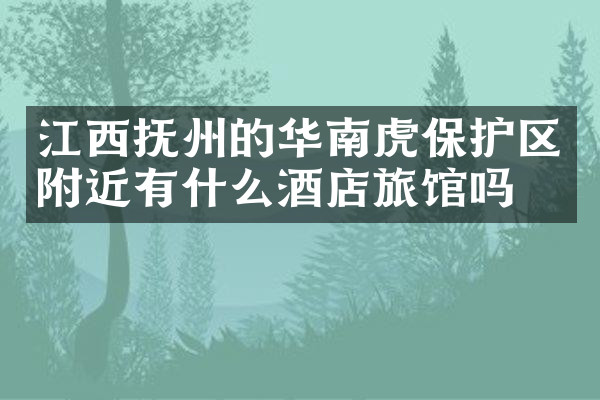 江西抚州的华南虎保护区附近有什么酒店旅馆吗