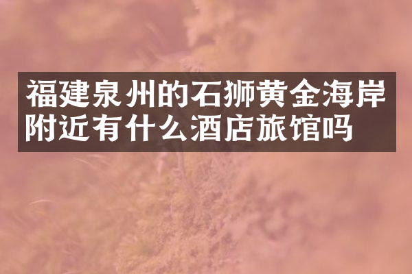 福建泉州的石狮黄金海岸附近有什么酒店旅馆吗