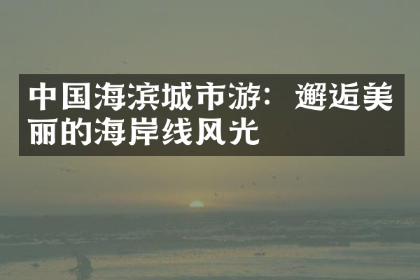 中国海滨城市游：邂逅美丽的海岸线风光