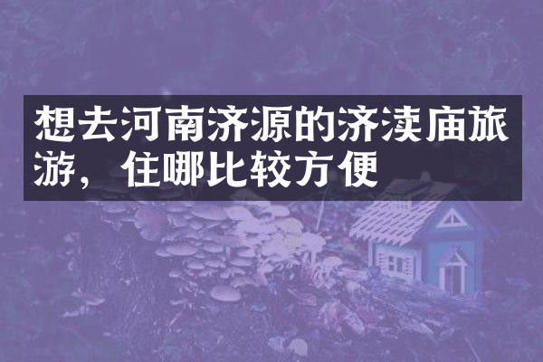 想去河南济源的济渎庙旅游，住哪比较方便