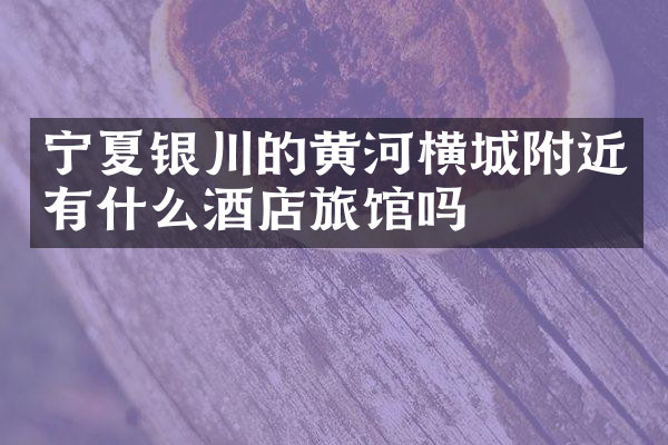 宁夏银川的黄河横城附近有什么酒店旅馆吗