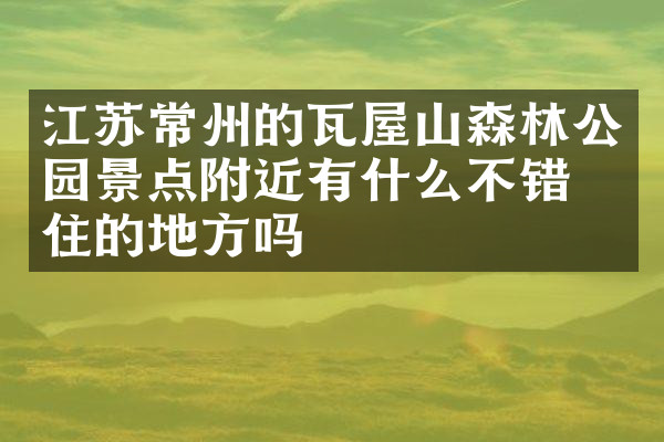 江苏常州的瓦屋山森林公园景点附近有什么不错的住的地方吗