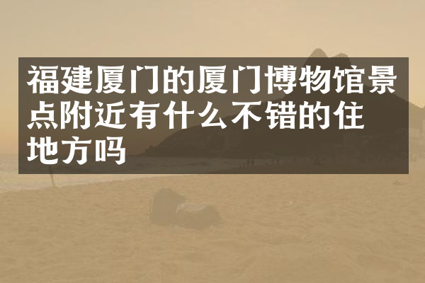 福建厦门的厦门博物馆景点附近有什么不错的住的地方吗
