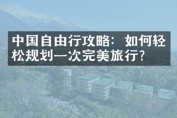 中国自由行攻略：如何轻松规划一次完美旅行？