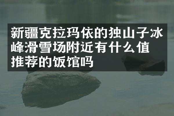 新疆克拉玛依的独山子冰峰滑雪场附近有什么值得推荐的饭馆吗