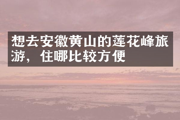 想去安徽黄山的莲花峰旅游，住哪比较方便