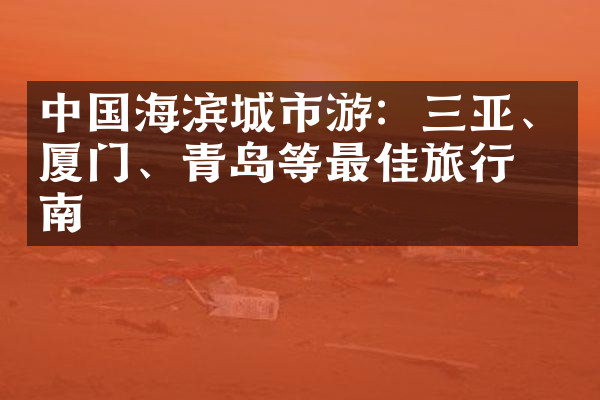中国海滨城市游：三亚、厦门、青岛等最佳旅行指南