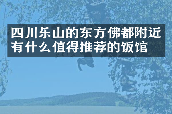 四川乐山的东方佛都附近有什么值得推荐的饭馆吗