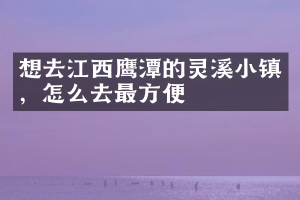想去江西鹰潭的灵溪小镇，怎么去最方便