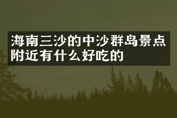 海南三沙的中沙群岛景点附近有什么好吃的