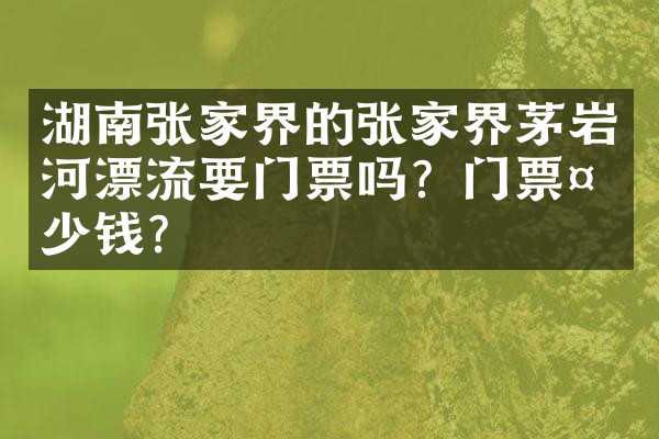 湖南张家界的张家界茅岩河漂流要门票吗？门票多少钱？