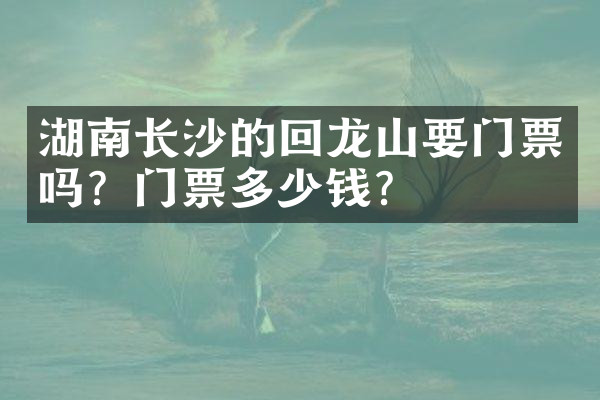 湖南长沙的回龙山要门票吗？门票多少钱？