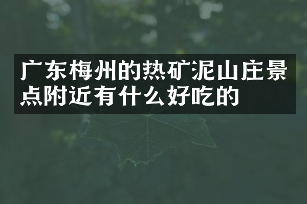 广东梅州的热矿泥山庄景点附近有什么好吃的