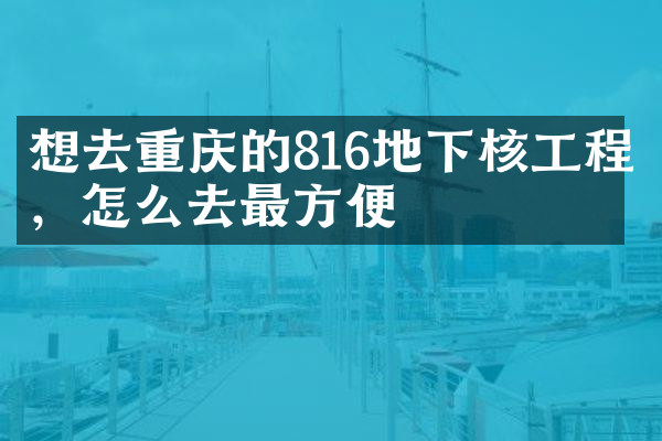 想去重庆的816地下核工程，怎么去最方便