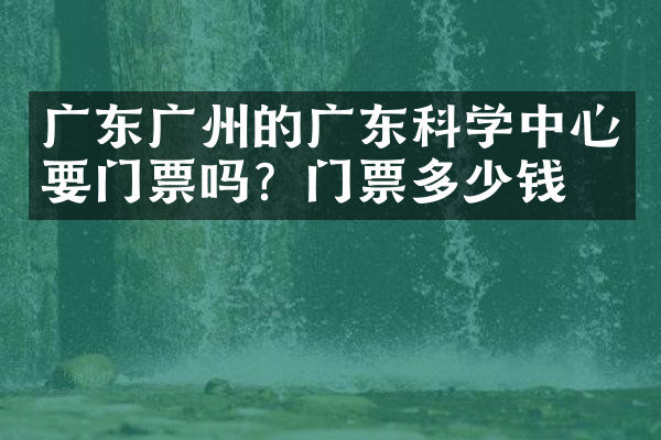广东广州的广东科学中心要门票吗？门票多少钱？