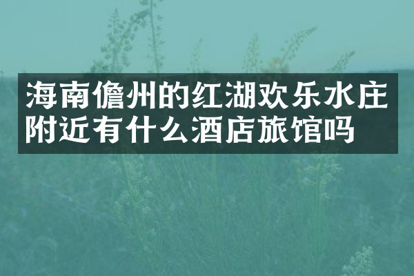 海南儋州的红湖欢乐水庄附近有什么酒店旅馆吗