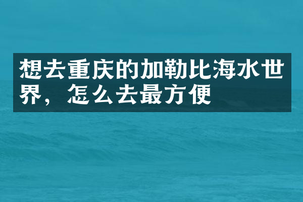 想去重庆的加勒比海水世界，怎么去最方便