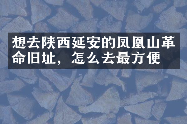 想去陕西延安的凤凰山革命旧址，怎么去最方便