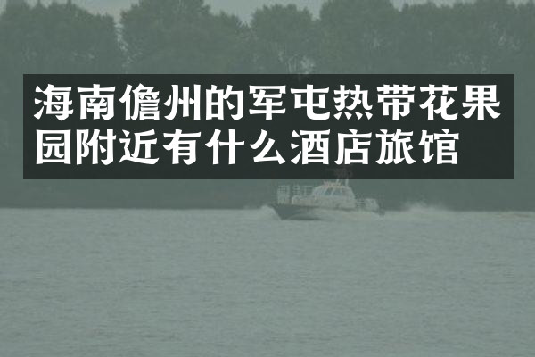 海南儋州的军屯热带花果园附近有什么酒店旅馆吗