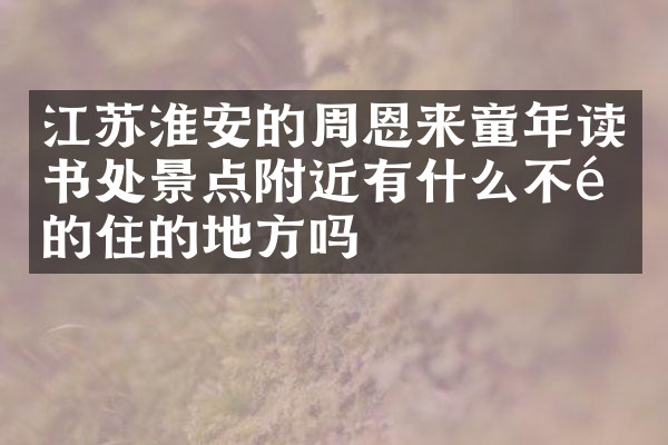 江苏淮安的周恩来童年读书处景点附近有什么不错的住的地方吗