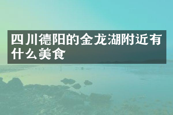 四川德阳的金龙湖附近有什么美食