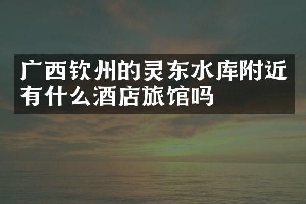 广西钦州的灵东水库附近有什么酒店旅馆吗