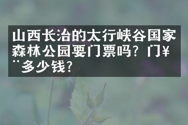 山西长治的太行峡谷国家森林公园要门票吗？门票多少钱？