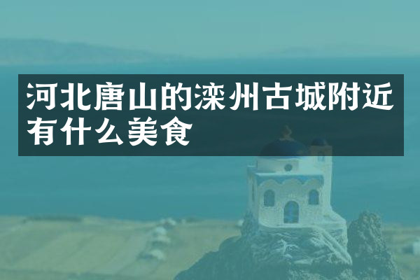 河北唐山的滦州古城附近有什么美食