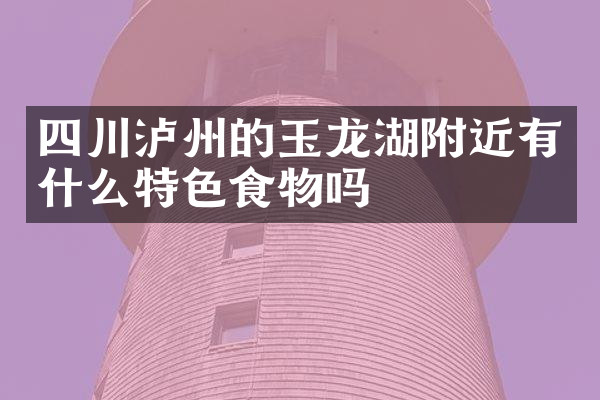 四川泸州的玉龙湖附近有什么特色食物吗