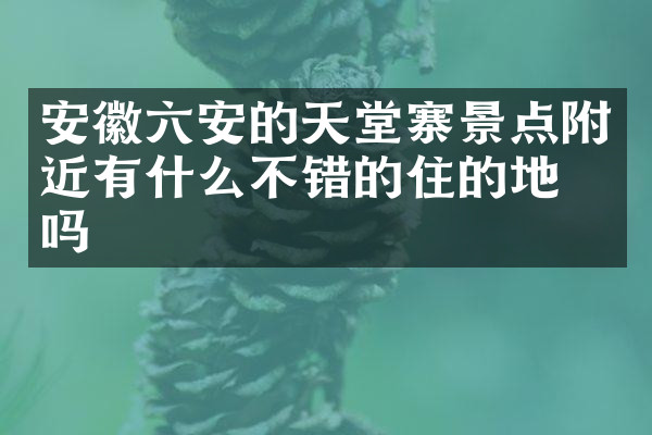 安徽六安的天堂寨景点附近有什么不错的住的地方吗