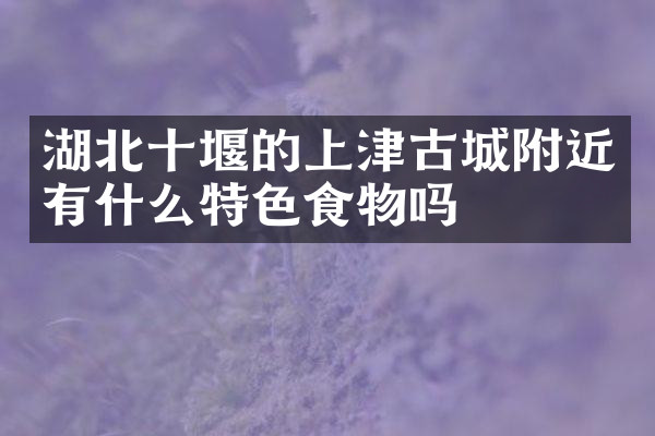 湖北十堰的上津古城附近有什么特色食物吗