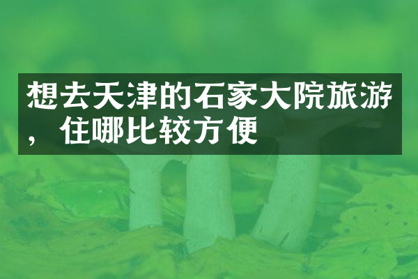 想去天津的石家大院旅游，住哪比较方便