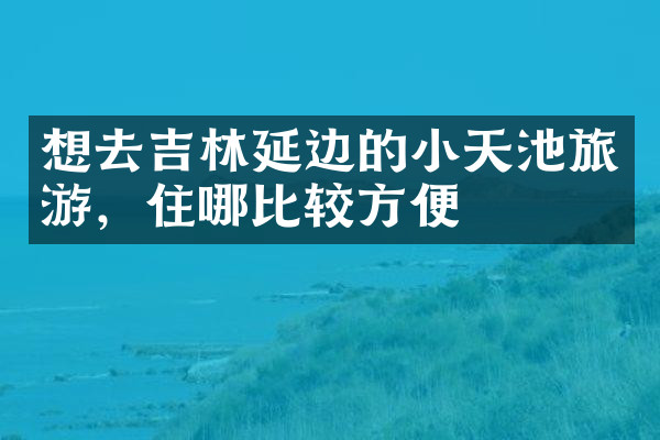 想去吉林延边的小天池旅游，住哪比较方便