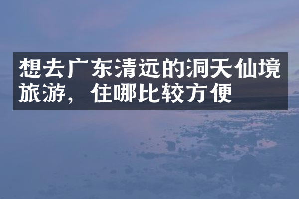 想去广东清远的洞天仙境旅游，住哪比较方便