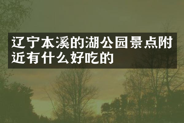 辽宁本溪的湖公园景点附近有什么好吃的