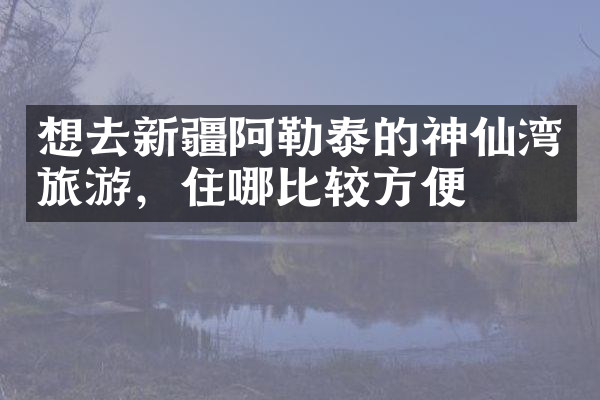想去新疆阿勒泰的神仙湾旅游，住哪比较方便