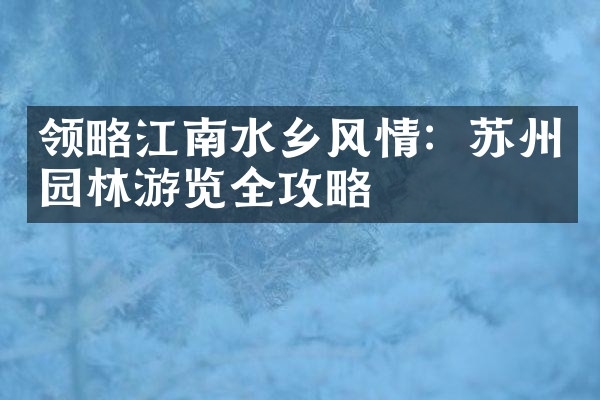 领略江南水乡风情：苏州园林游览全攻略