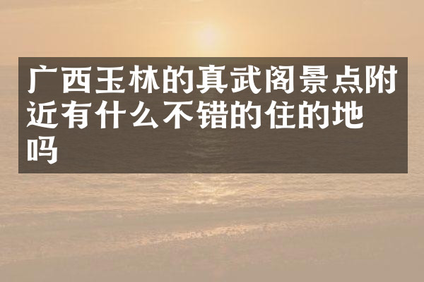 广西玉林的真武阁景点附近有什么不错的住的地方吗