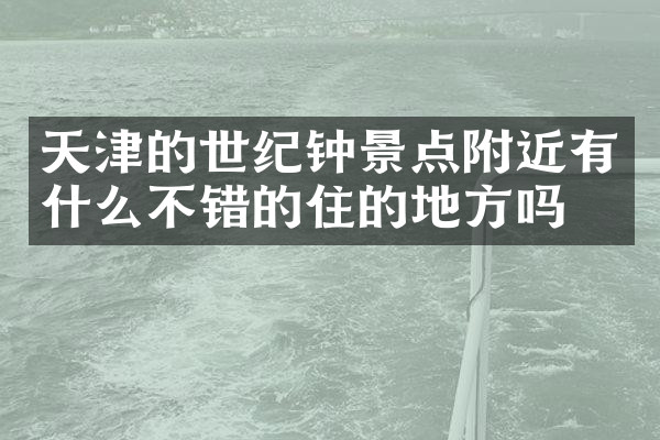 天津的世纪钟景点附近有什么不错的住的地方吗