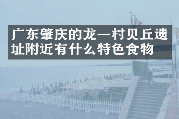 广东肇庆的龙一村贝丘遗址附近有什么特色食物吗