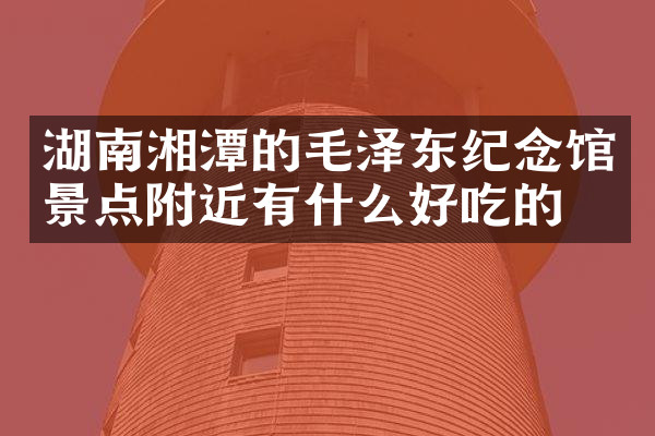 湖南湘潭的毛泽东纪念馆景点附近有什么好吃的