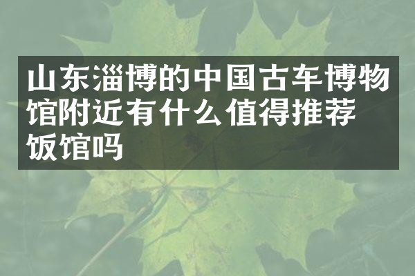 山东淄博的中国古车博物馆附近有什么值得推荐的饭馆吗